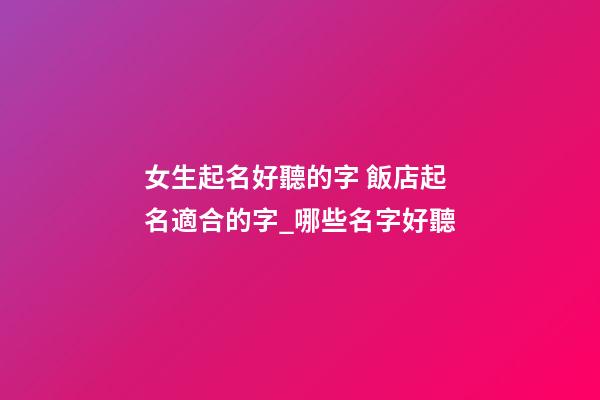 女生起名好聽的字 飯店起名適合的字_哪些名字好聽-第1張-店鋪起名-玄機派